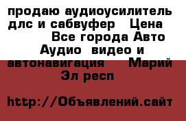 продаю аудиоусилитель длс и сабвуфер › Цена ­ 15 500 - Все города Авто » Аудио, видео и автонавигация   . Марий Эл респ.